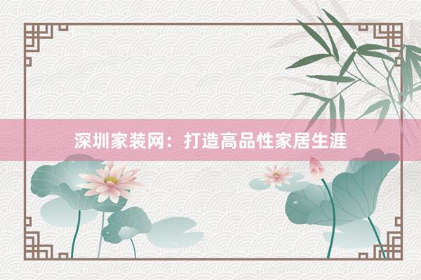 深圳家装网：打造高品性家居生涯