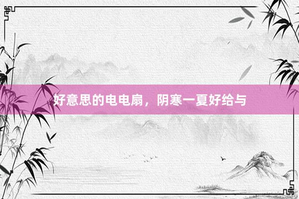 好意思的电电扇，阴寒一夏好给与