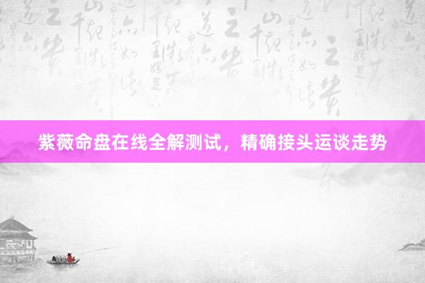 紫薇命盘在线全解测试，精确接头运谈走势