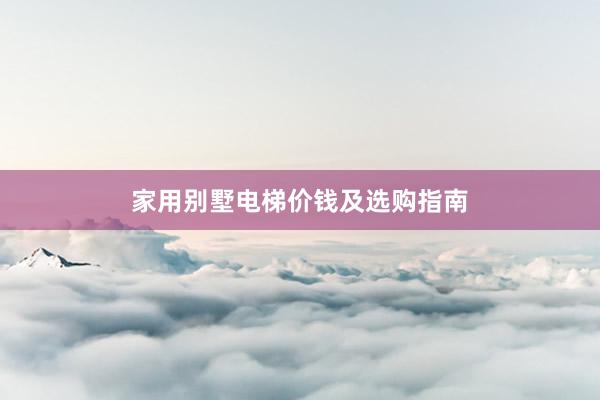家用别墅电梯价钱及选购指南