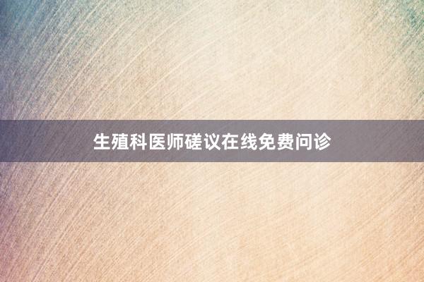 生殖科医师磋议在线免费问诊
