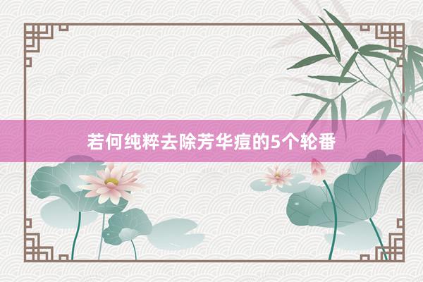 若何纯粹去除芳华痘的5个轮番