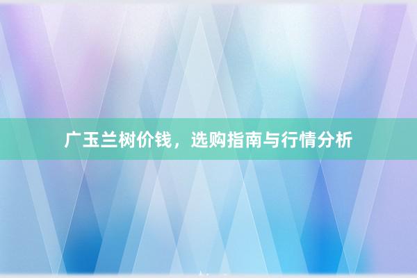 广玉兰树价钱，选购指南与行情分析