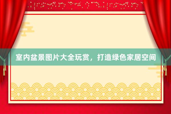 室内盆景图片大全玩赏，打造绿色家居空间