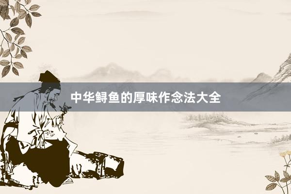 中华鲟鱼的厚味作念法大全