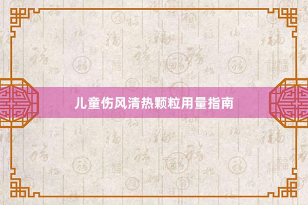 儿童伤风清热颗粒用量指南