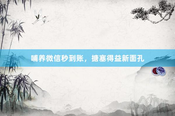 哺养微信秒到账，搪塞得益新面孔