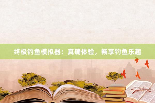 终极钓鱼模拟器：真确体验，畅享钓鱼乐趣