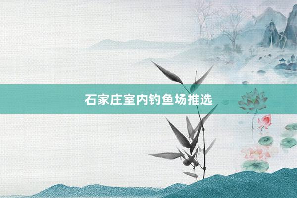 石家庄室内钓鱼场推选